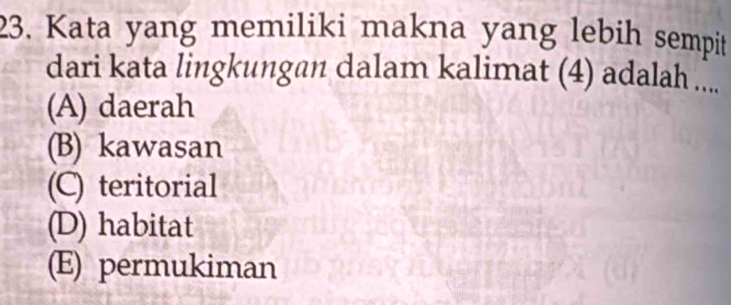 Kata yang memiliki makna yang lebih sempit
dari kata lingkungan dalam kalimat (4) adalah ...
(A) daerah
(B) kawasan
(C) teritorial
(D) habitat
(E) permukiman