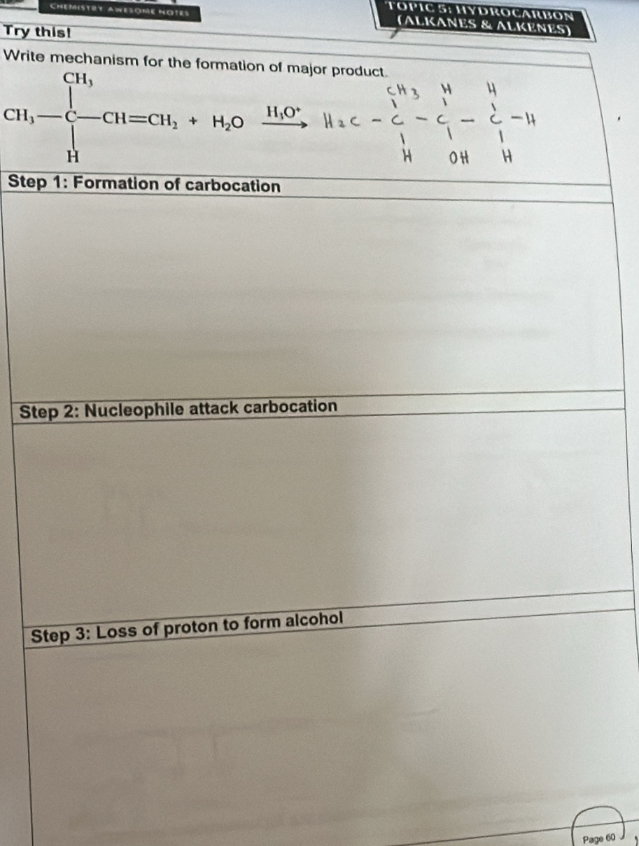 63°
Chemistrt AWEsOme no1es 
(ALKANES & ALKENES) 
Try this! 
Write mechanism for the formation of major product.
CH_3-beginarrayl H_1 -C-CH=CH_2+H_2Oendarray. H_1O^+
Step 1: Formation of carbocation 
Step 2: Nucleophile attack carbocation 
Step 3: Loss of proton to form alcohol 
Page 60