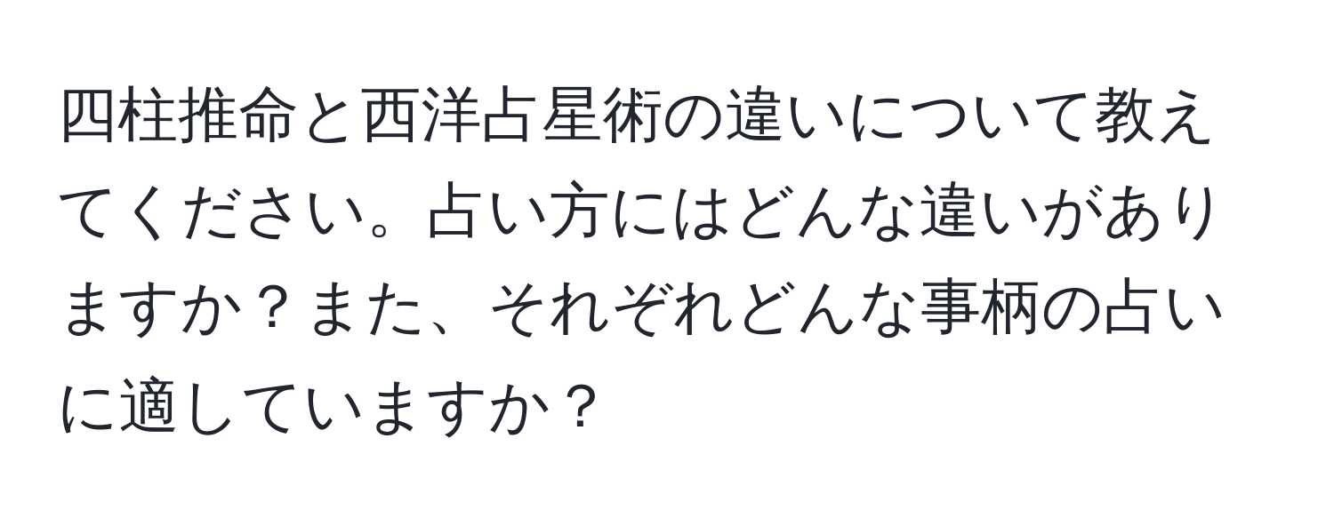 四柱推命と西洋占星術の違いについて教えてください。占い方にはどんな違いがありますか？また、それぞれどんな事柄の占いに適していますか？