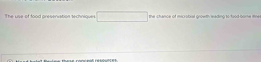 The use of food preservation techniques the chance of microbial growth leading to food-borne illne 
? Review these concept resources.