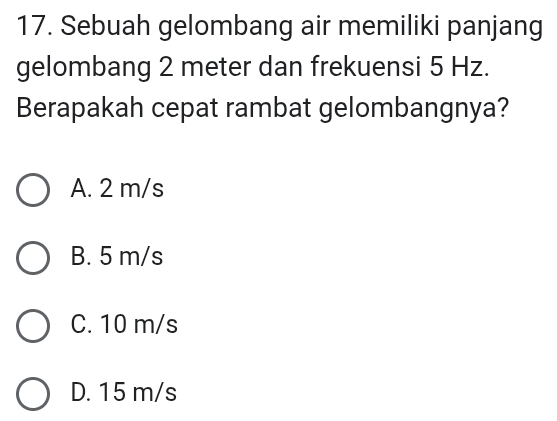 Sebuah gelombang air memiliki panjang
gelombang 2 meter dan frekuensi 5 Hz.
Berapakah cepat rambat gelombangnya?
A. 2 m/s
B. 5 m/s
C. 10 m/s
D. 15 m/s