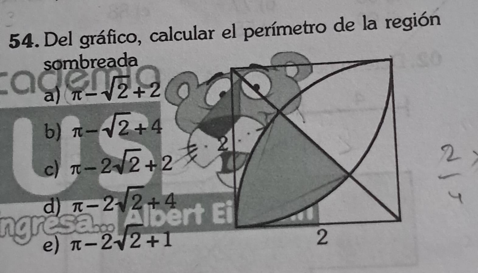 Del gráfico, calcular el perímetro de la región
sombreada
a) π -sqrt(2)+2
b) π -sqrt(2)+4
c) π -2sqrt(2)+2
d) π -2sqrt(2)+4
e) π -2sqrt(2)+1
2