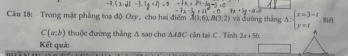 Trong mặt phẳng toạ độ Oxy, cho hai điểm A(1;6), B(3;2) và đường thắng Delta :beginarrayl x=3-t y=tendarray.. Biết
C(a;b) thuộc đường thẳng △ sao cho △ ABC cân tại C. Tính 2a+5b. 
Kết quả: