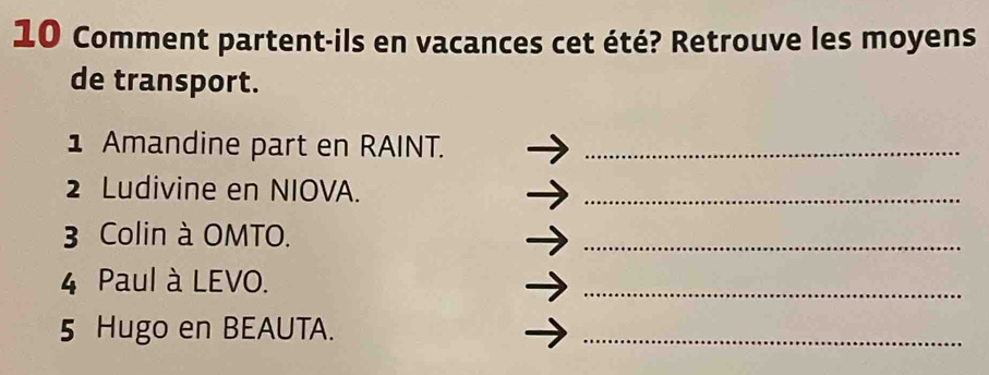 Comment partent-ils en vacances cet été? Retrouve les moyens 
de transport. 
1 Amandine part en RAINT._ 
2 Ludivine en NIOVA._ 
3 Colin à OMTO. 
_ 
4 Paul à LEVO. 
_ 
5 Hugo en BEAUTA. 
_