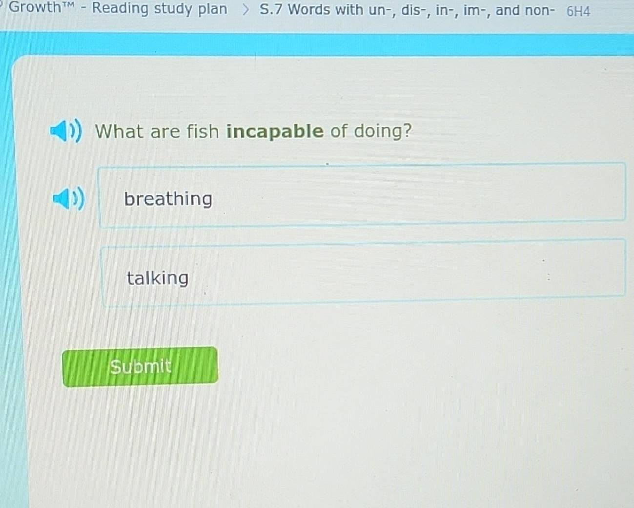 Growth™ - Reading study plan S.7 Words with un-, dis-, in-, im-, and non- 6H4
What are fish incapable of doing?
breathing
talking
Submit