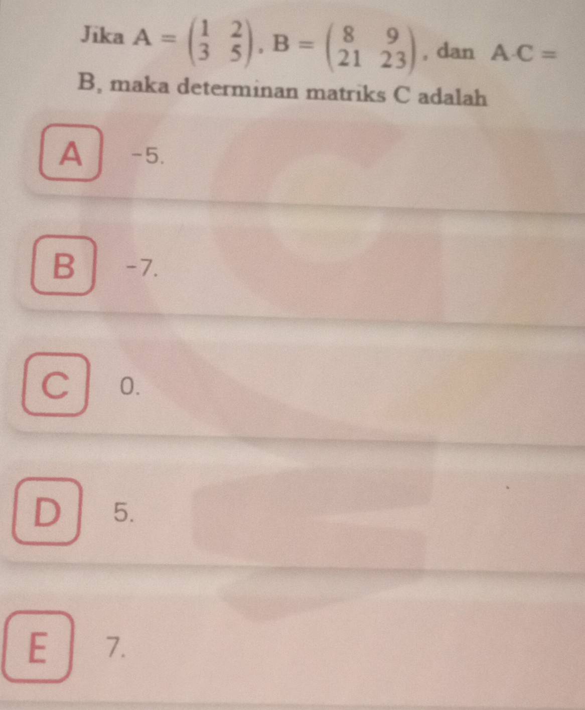 Jika A=beginpmatrix 1&2 3&5endpmatrix , B=beginpmatrix 8&9 21&23endpmatrix , dan A· C=
B, maka determinan matriks C adalah
A -5.
B -7.
C l 0.
D 5.
E 7.