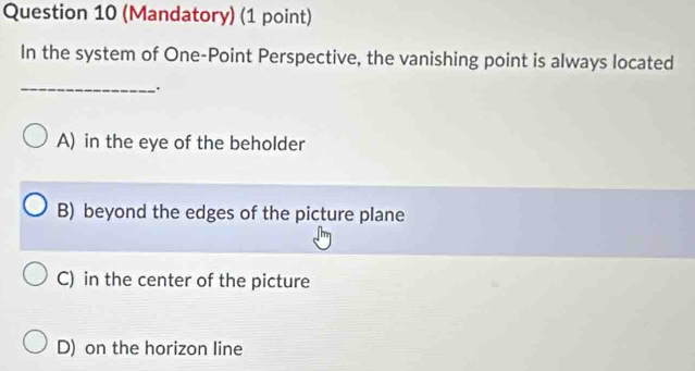 (Mandatory) (1 point)
In the system of One-Point Perspective, the vanishing point is always located
_
.
A) in the eye of the beholder
B) beyond the edges of the picture plane
C) in the center of the picture
D) on the horizon line