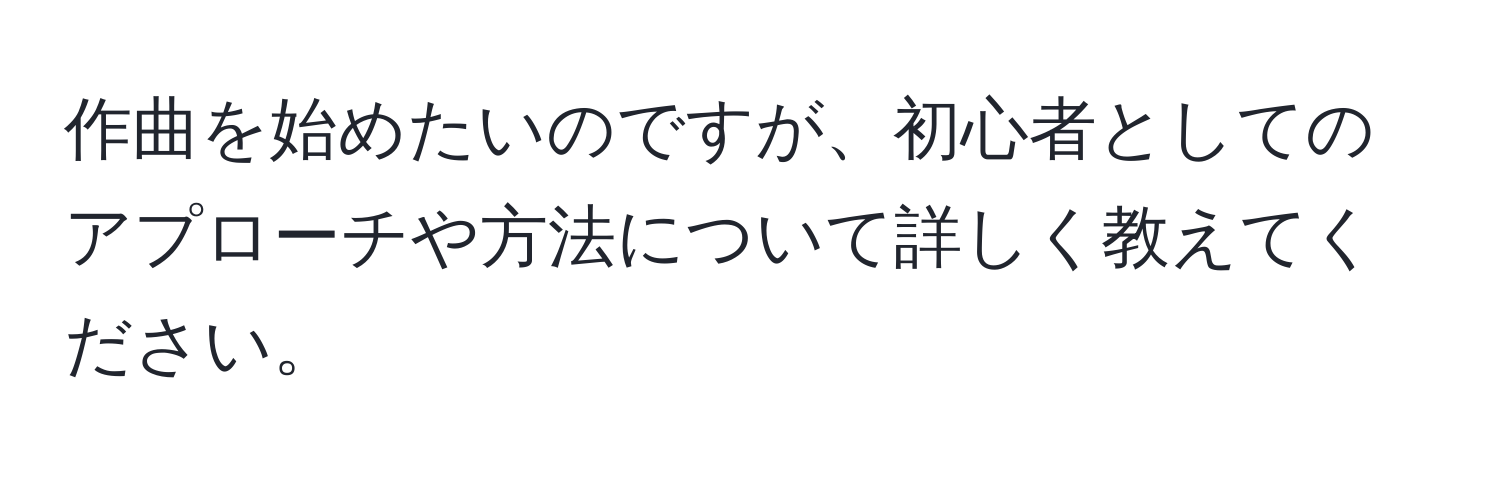 作曲を始めたいのですが、初心者としてのアプローチや方法について詳しく教えてください。