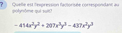 ? Quelle est l'expression factorisée correspondant au 
polynôme qui suit?
-414x^2y^2+207x^3y^3-437x^2y^3