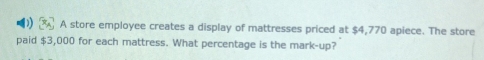A store employee creates a display of mattresses priced at $4,770 apiece. The store 
paid $3,000 for each mattress. What percentage is the mark-up?