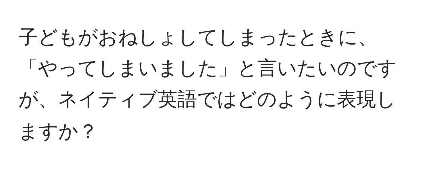 子どもがおねしょしてしまったときに、「やってしまいました」と言いたいのですが、ネイティブ英語ではどのように表現しますか？