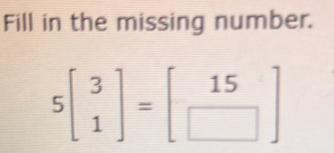 Fill in the missing number.
5beginbmatrix 3 1endbmatrix =beginbmatrix 15 □ endbmatrix