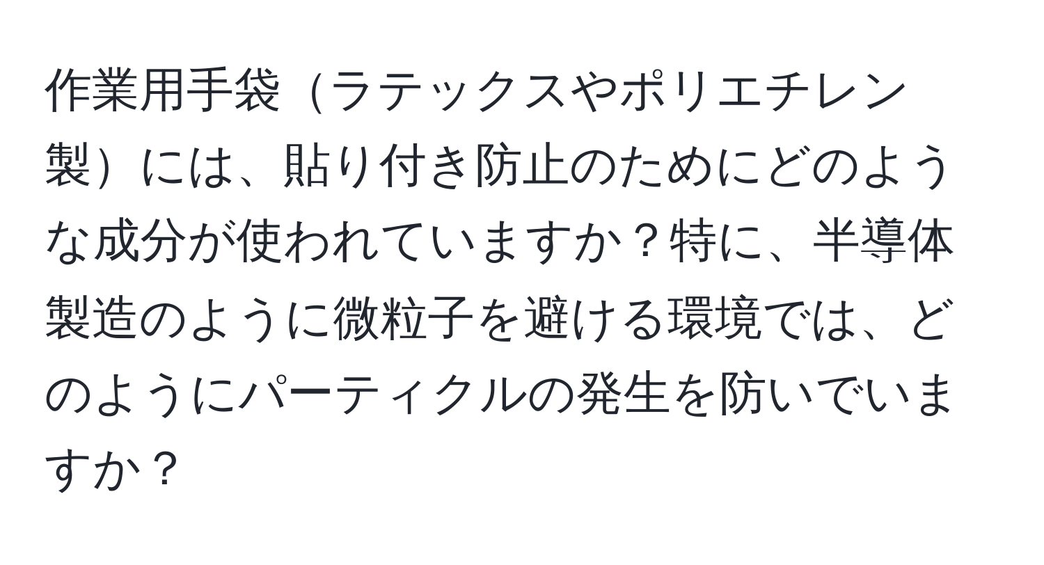 作業用手袋ラテックスやポリエチレン製には、貼り付き防止のためにどのような成分が使われていますか？特に、半導体製造のように微粒子を避ける環境では、どのようにパーティクルの発生を防いでいますか？