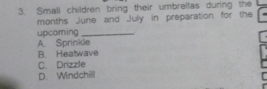 Small children bring their umbrellas during the
months June and July in preparation for the
upcoming_
、
A. Sprinkle
B. Heatwave
C. Drizzle
D. Windchill