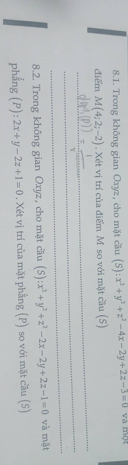 Trong không gian Oxyz, cho mặt cầu (S): x^2+y^2+z^2-4x-2y+2z-3=0 va một 
điểm M(4;2;-2). Xét vị trí của điểm M so với mặt cầu (S) 
_ 
_ 
_ 
8.2. Trong không gian Oxyz, cho mặt cầu (S):x^2+y^2+z^2-2x-2y+2z-1=0 và mặt 
phẳng (P): 2x+y-2z+1=0. Xét vị trí của mặt phẳng (P) so với mặt cầu (S)