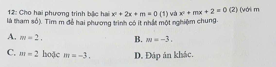 12: Cho hai phương trình bậc hai x^2+2x+m=0(1) và x^2+mx+2=0 (2) (với m
là tham số). Tìm m để hai phương trình có ít nhất một nghiệm chung.
A. m=2.
B. m=-3.
C. m=2 hoặc m=-3.
D. Đáp án khác.