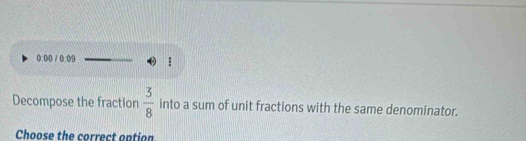 0:00 0:09 0 : 
Decompose the fraction  3/8  into a sum of unit fractions with the same denominator. 
Choose the correct option.