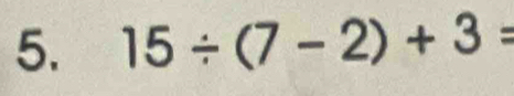 15/ (7-2)+3=