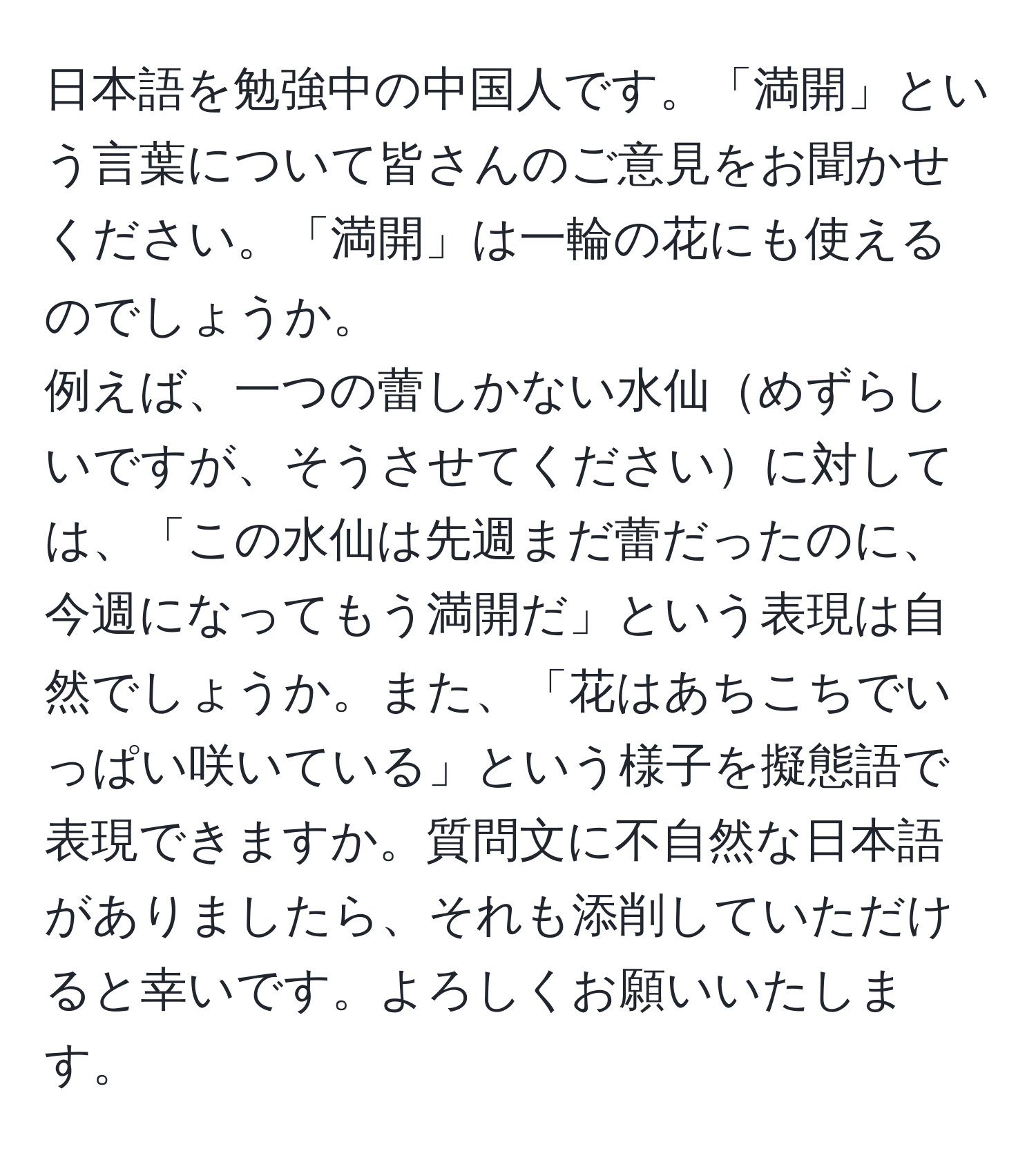 日本語を勉強中の中国人です。「満開」という言葉について皆さんのご意見をお聞かせください。「満開」は一輪の花にも使えるのでしょうか。  
例えば、一つの蕾しかない水仙めずらしいですが、そうさせてくださいに対しては、「この水仙は先週まだ蕾だったのに、今週になってもう満開だ」という表現は自然でしょうか。また、「花はあちこちでいっぱい咲いている」という様子を擬態語で表現できますか。質問文に不自然な日本語がありましたら、それも添削していただけると幸いです。よろしくお願いいたします。