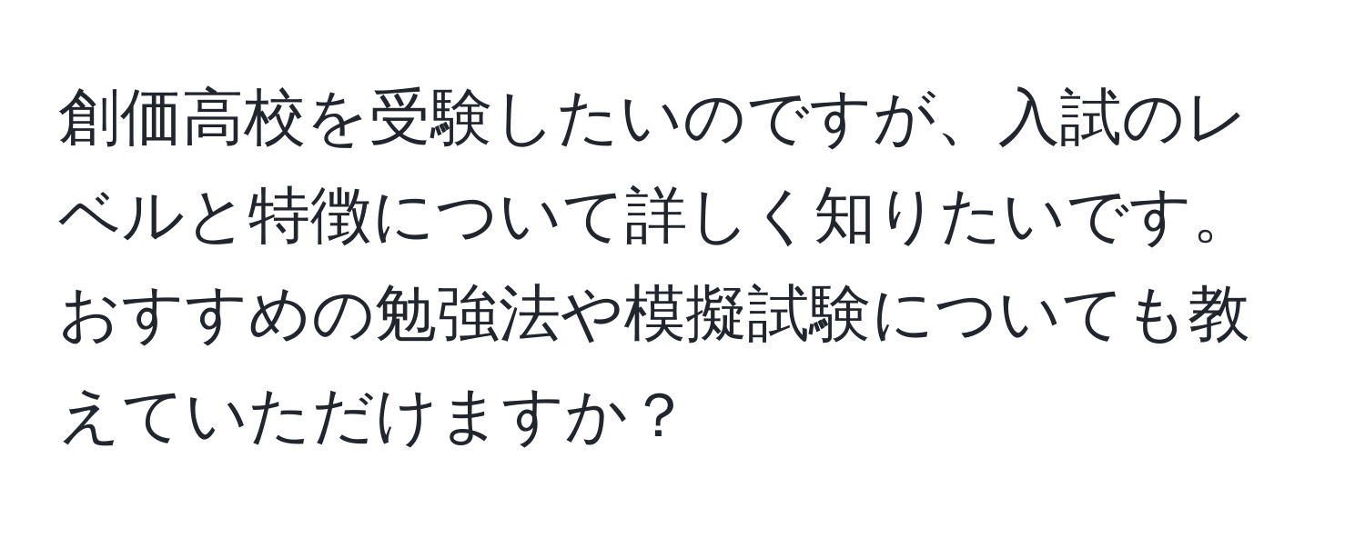 創価高校を受験したいのですが、入試のレベルと特徴について詳しく知りたいです。おすすめの勉強法や模擬試験についても教えていただけますか？