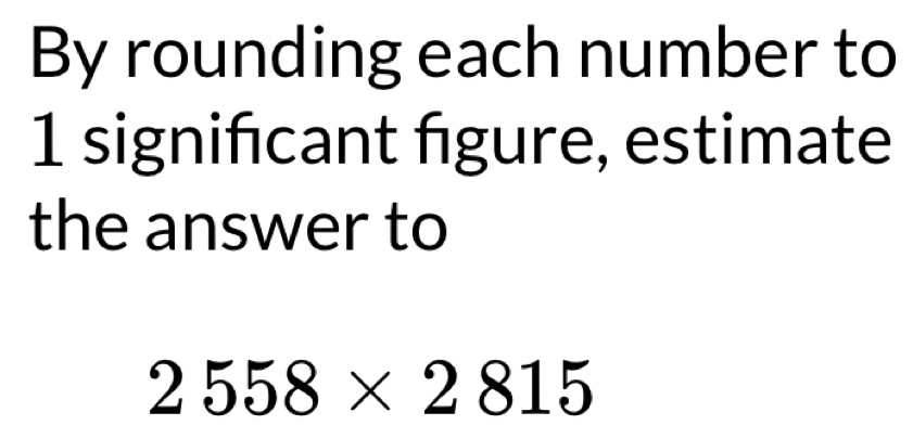 By rounding each number to
1 signifcant figure, estimate 
the answer to
2558* 2815