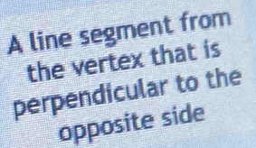 A line segment from 
the vertex that is 
perpendicular to the 
opposite side