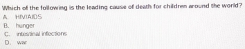 Which of the following is the leading cause of death for children around the world?
A. HIV/AIDS
B. hunger
C. intestinal infections
D. war
