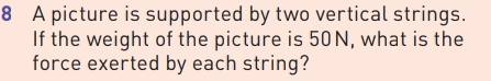 A picture is supported by two vertical strings. 
If the weight of the picture is 50N, what is the 
force exerted by each string?