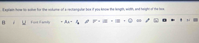 Explain how to solve for the volume of a rectangular box if you know the length, width, and height of the box. 
B i Font Family À À