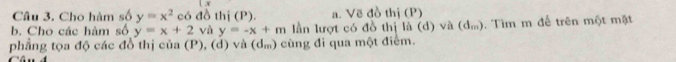 Cho hàm số y=x^2 có đồ thị (P). a. Vẽ đồ thị (P) 
b. Cho các hàm số y=x+2 và y=-x+m lần lượt có đồ thị là (d) và (d_m) ). Tìm m để trên một mặt 
phẳng tọa độ các đồ thị của (P), (d) và (dm) cùng đi qua một điểm.