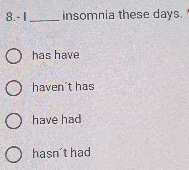 8.- 1 _insomnia these days.
has have
haven´t has
have had
hasn´t had