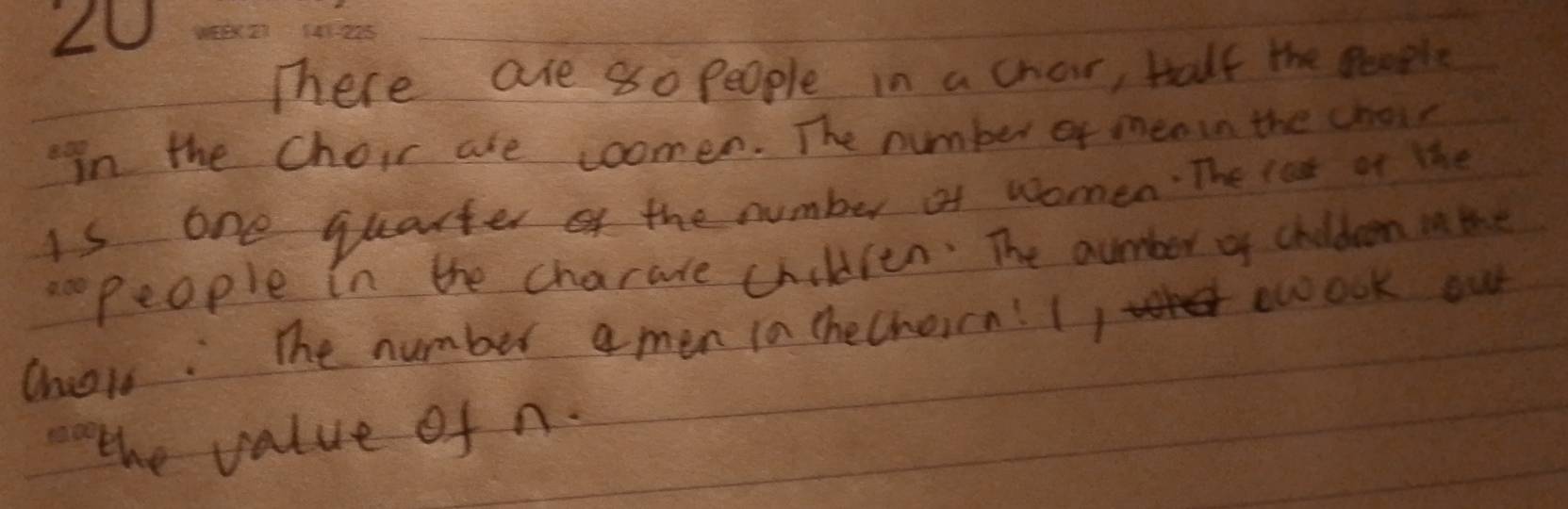 LU 
There are 80 people in a char, talf the people 
in the choir are coomen. The number of meain the choir 
is one quarter of the number of women. The lat of the 
People in the charace children: The aumber of choldeem in the 
chois: The number a men in chechon! (, eook our 
the value of n.