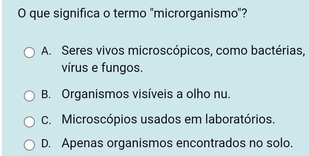 que significa o termo "microrganismo"?
A. Seres vivos microscópicos, como bactérias,
vírus e fungos.
B. Organismos visíveis a olho nu.
C. Microscópios usados em laboratórios.
D. Apenas organismos encontrados no solo.