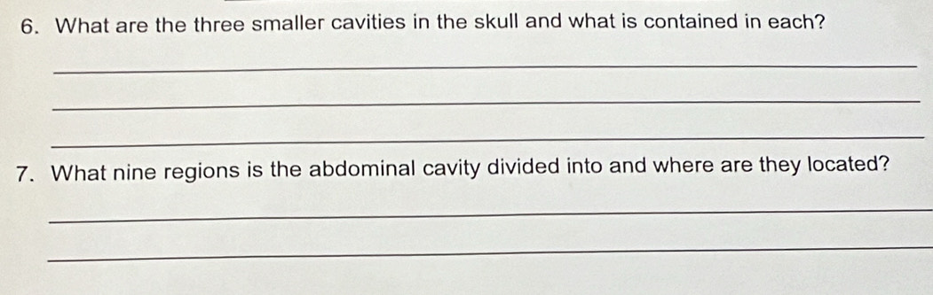 What are the three smaller cavities in the skull and what is contained in each? 
_ 
_ 
_ 
7. What nine regions is the abdominal cavity divided into and where are they located? 
_ 
_