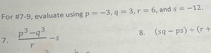 For #7-9, evaluate using p=-3, q=3, r=6 , and s=-12. 
7.  (p^3-q^3)/r -s
8. (sq-ps)/ (r+