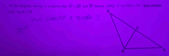 ?. In the disgram shown, it is known that overline EP⊥ overline QS and overline RP bisects ∠ BRQ w m∠ SBQ=104° then, candoin 
why m∠ S=38