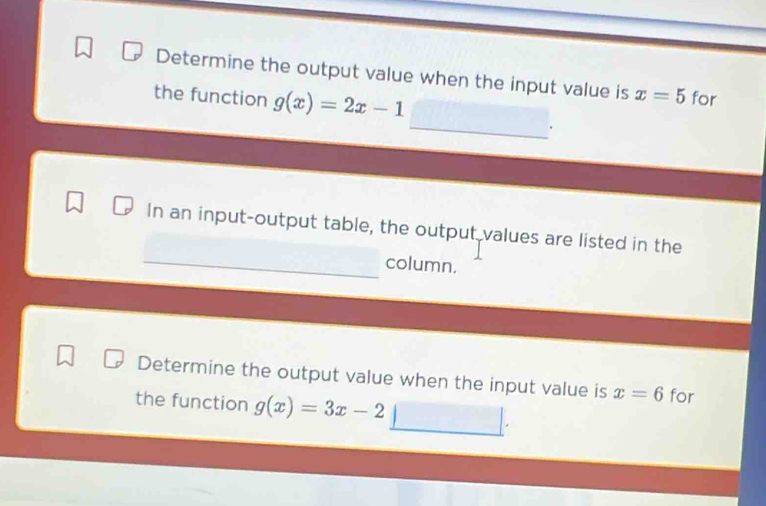 Determine the output value when the input value is x=5 for 
the function g(x)=2x-1. 
In an input-output table, the output values are listed in the 
column. 
Determine the output value when the input value is x=6 for 
the function g(x)=3x-2