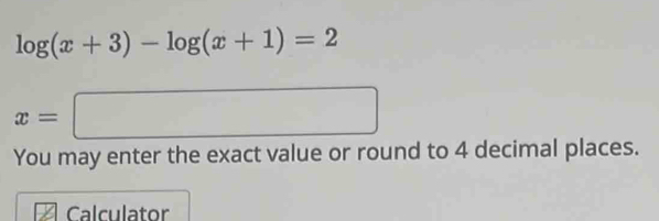 log (x+3)-log (x+1)=2
x=□
You may enter the exact value or round to 4 decimal places. 
Calculator