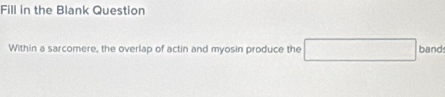 Fill in the Blank Question 
Within a sarcomere, the overlap of actin and myosin produce the^ bands