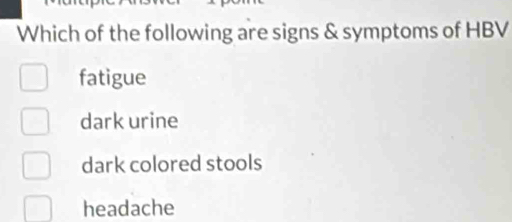 Which of the following are signs & symptoms of HBV
fatigue
dark urine
dark colored stools
headache