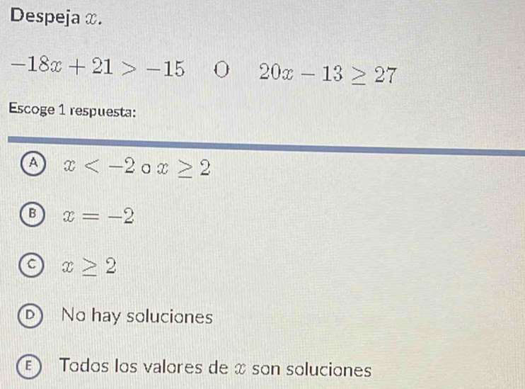 Despeja x.
-18x+21>-15 20x-13≥ 27
Escoge 1 respuesta:
A x a x≥ 2
B x=-2
C x≥ 2
D No hay soluciones
E  Todos los valores de x son soluciones