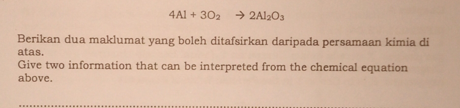 4Al+3O_2 2Al_2O_3
Berikan dua maklumat yang boleh ditafsirkan daripada persamaan kimia di 
atas. 
Give two information that can be interpreted from the chemical equation 
above. 
_