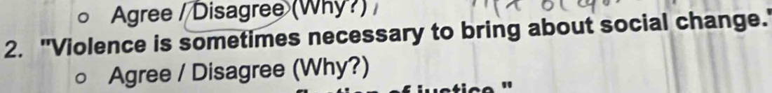Agree / Disagree (Why?) / 
2. "Violence is sometimes necessary to bring about social change.' 
Agree / Disagree (Why?) 
"