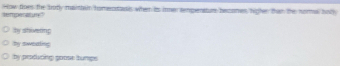How does the body maintain homerostasis when its imer temperature becomes higher than the noral body
temperaturs?
by shiverting
by sweading
by profuding goose humps