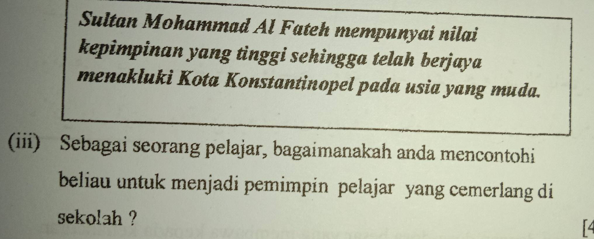 Sultan Mohammad Al Fateh mempunyai nilai 
kepimpinan yang tinggi sehingga telah berjaya 
menakluki Kota Konstantinopel pada usia yang muda. 
(iii) Sebagai seorang pelajar, bagaimanakah anda mencontohi 
beliau untuk menjadi pemimpin pelajar yang cemerlang di 
sekolah ?