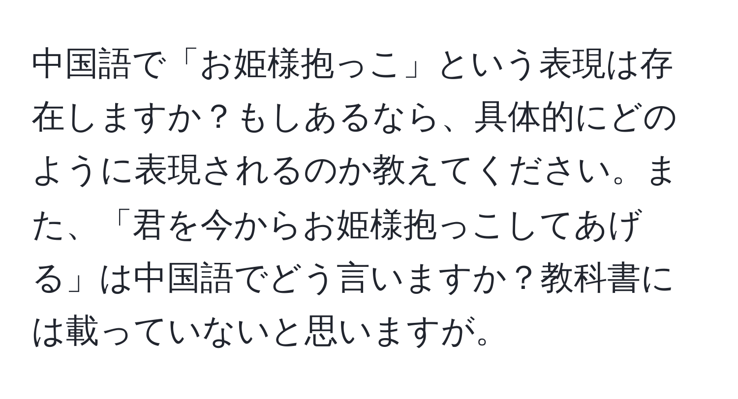 中国語で「お姫様抱っこ」という表現は存在しますか？もしあるなら、具体的にどのように表現されるのか教えてください。また、「君を今からお姫様抱っこしてあげる」は中国語でどう言いますか？教科書には載っていないと思いますが。