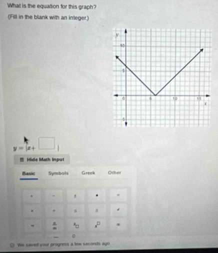 What is the equation for this graph? 
(Fill in the blank with an integer.)
y=|x+□ |
Hide Math Input 
Basic Symbols Greek Other 
, - . 
+ s z^(overline □) x^(□) ∞ 
m 
。 
We saved your progress a few seconds ago