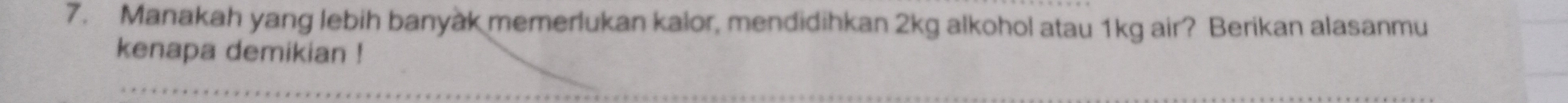 Manakah yang lebih banyak memerlukan kalor, mendidihkan 2kg alkohol atau 1kg air? Berikan alasanmu 
kenapa demikian !