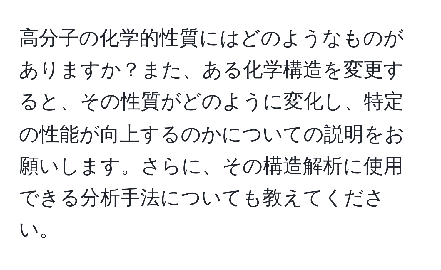 高分子の化学的性質にはどのようなものがありますか？また、ある化学構造を変更すると、その性質がどのように変化し、特定の性能が向上するのかについての説明をお願いします。さらに、その構造解析に使用できる分析手法についても教えてください。