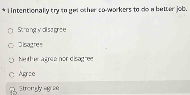 intentionally try to get other co-workers to do a better job.
Strongly disagree
Disagree
Neither agree nor disagree
Agree
Strongly agree